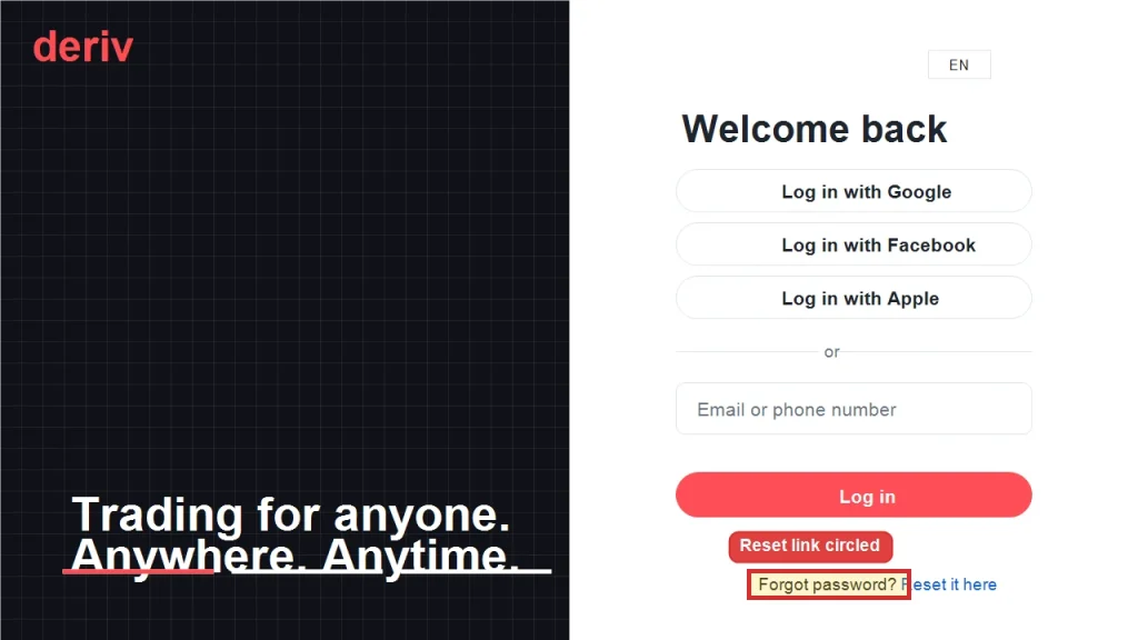 Deriv login page with options to log in via Google, Facebook, Apple, or phone. If you’re experiencing Deriv login issues or need to change your Deriv password, the "Reset link" is circled for easy access. Additionally, a "Forgot password?" message with a "reset it here" link appears just below the red Log in button. Deriv login page with options to log in via Google, Facebook, Apple, or phone. If you’re experiencing Deriv login issues or need to change your Deriv password, the "Reset link" is circled for easy access. Additionally, a "Forgot password?" message with a "reset it here" link appears just below the red Log in button.